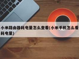 小米路由器耗电量怎么查看(小米手机怎么看耗电量)