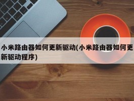 小米路由器如何更新驱动(小米路由器如何更新驱动程序)