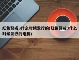 红色警戒3什么时候发行的(红色警戒3什么时候发行的电脑)