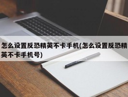 怎么设置反恐精英不卡手机(怎么设置反恐精英不卡手机号)