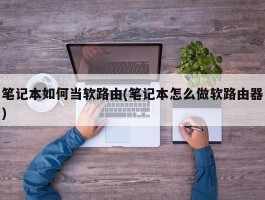 笔记本如何当软路由(笔记本怎么做软路由器)