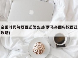 帝国时代匈奴西迁怎么过(罗马帝国匈奴西迁攻略)