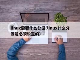 linux需要什么分区(linux什么分区是必须设置的)