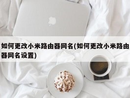 如何更改小米路由器网名(如何更改小米路由器网名设置)