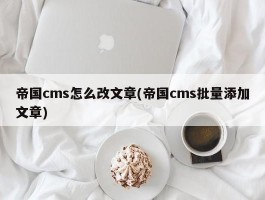 帝国cms怎么改文章(帝国cms批量添加文章)