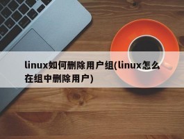 linux如何删除用户组(linux怎么在组中删除用户)