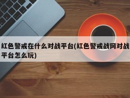 红色警戒在什么对战平台(红色警戒战网对战平台怎么玩)