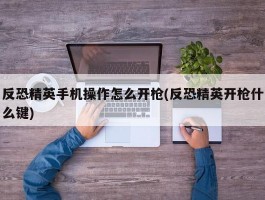 反恐精英手机操作怎么开枪(反恐精英开枪什么键)