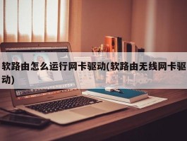 软路由怎么运行网卡驱动(软路由无线网卡驱动)