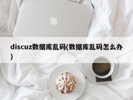 discuz数据库乱码(数据库乱码怎么办)