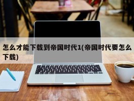 怎么才能下载到帝国时代1(帝国时代要怎么下载)