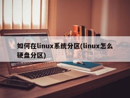 如何在linux系统分区(linux怎么硬盘分区)