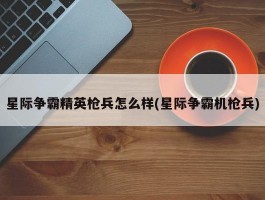 星际争霸精英枪兵怎么样(星际争霸机枪兵)