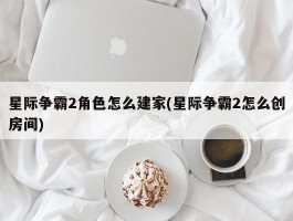 星际争霸2角色怎么建家(星际争霸2怎么创房间)