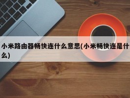 小米路由器畅快连什么意思(小米畅快连是什么)