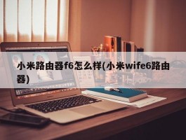 小米路由器f6怎么样(小米wife6路由器)