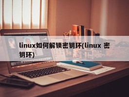 linux如何解锁密钥环(linux 密钥环)