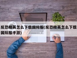 反恐精英怎么下载国际服(反恐精英怎么下载国际服手游)