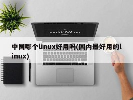 中国哪个linux好用吗(国内最好用的linux)