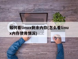 如何看linux剩余内存(怎么看linux内存使用情况)