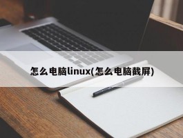 怎么电脑linux(怎么电脑截屏)