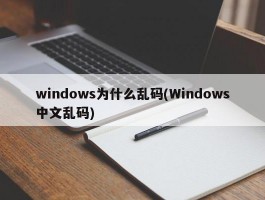 windows为什么乱码(Windows中文乱码)