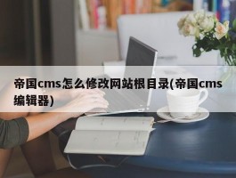 帝国cms怎么修改网站根目录(帝国cms编辑器)