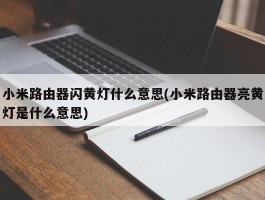 小米路由器闪黄灯什么意思(小米路由器亮黄灯是什么意思)