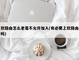 软路由怎么老是不允许加入(有必要上软路由吗)