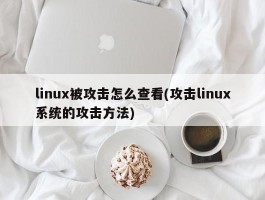 linux被攻击怎么查看(攻击linux系统的攻击方法)
