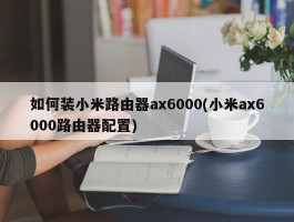 如何装小米路由器ax6000(小米ax6000路由器配置)