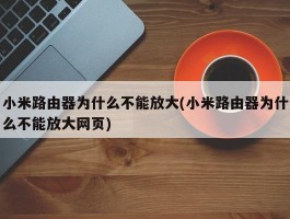 小米路由器为什么不能放大(小米路由器为什么不能放大网页)