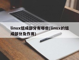 linux组成部分有哪些(linux的组成部分及作用)