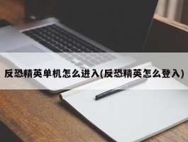 反恐精英单机怎么进入(反恐精英怎么登入)