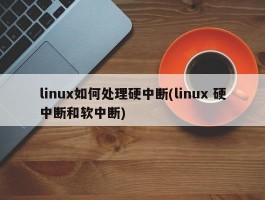 linux如何处理硬中断(linux 硬中断和软中断)