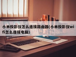 小米投影仪怎么连接路由器(小米投影仪wifi怎么连接电脑)