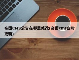 帝国CMS公告在哪里修改(帝国cms定时更新)