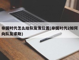 帝国时代怎么给队友发位置(帝国时代2如何向队友求助)