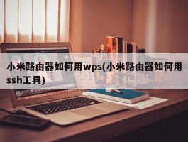 小米路由器如何用wps(小米路由器如何用ssh工具)