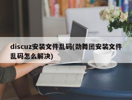 discuz安装文件乱码(劲舞团安装文件乱码怎么解决)