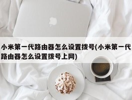 小米第一代路由器怎么设置拨号(小米第一代路由器怎么设置拨号上网)