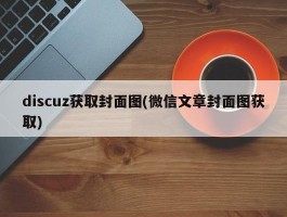 discuz获取封面图(微信文章封面图获取)