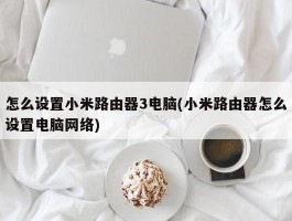 怎么设置小米路由器3电脑(小米路由器怎么设置电脑网络)