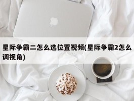 星际争霸二怎么选位置视频(星际争霸2怎么调视角)