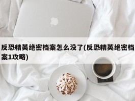 反恐精英绝密档案怎么没了(反恐精英绝密档案1攻略)