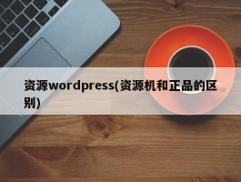 资源wordpress(资源机和正品的区别)