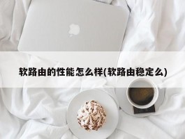 软路由的性能怎么样(软路由稳定么)