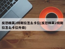 反恐精英2特斯拉怎么卡位(反恐精英2特斯拉怎么卡位升级)