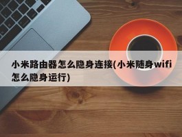 小米路由器怎么隐身连接(小米随身wifi怎么隐身运行)