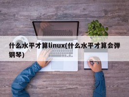 什么水平才算linux(什么水平才算会弹钢琴)